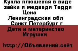 Кукла плюшевая в виде зайки и медведи Тедди › Цена ­ 2 200 - Ленинградская обл., Санкт-Петербург г. Дети и материнство » Игрушки   
